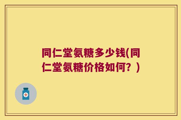 同仁堂氨糖多少钱(同仁堂氨糖价格如何?)