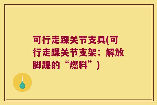 可行走踝关节支具(可行走踝关节支架:解放脚踝的“燃料”)