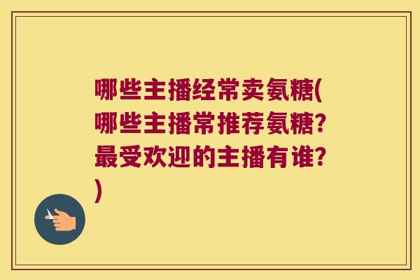 哪些主播经常卖氨糖(哪些主播常推荐氨糖?最受欢迎的主播有谁?)