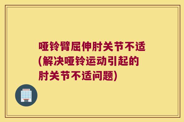 哑铃臂屈伸肘关节不适(解决哑铃运动引起的肘关节不适问题)