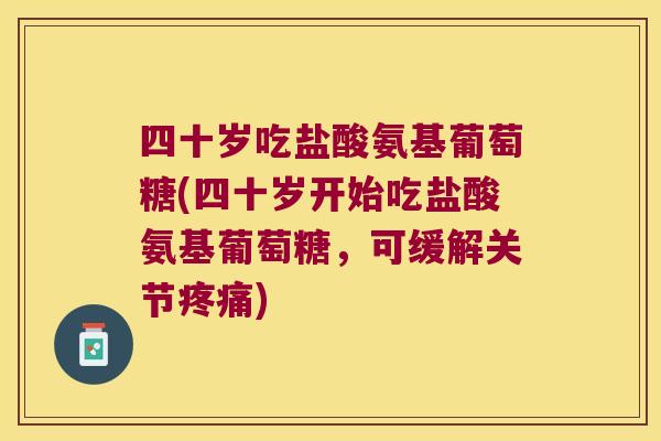 四十岁吃盐酸氨基葡萄糖(四十岁开始吃盐酸氨基葡萄糖,可缓解关节疼痛)
