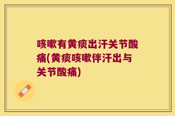 咳嗽有黄痰出汗关节酸痛(黄痰咳嗽伴汗出与关节酸痛)
