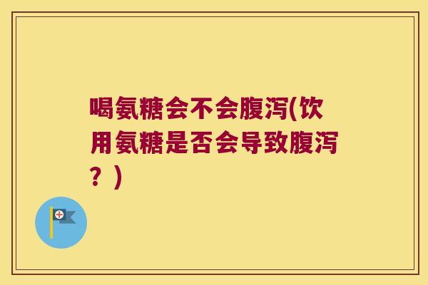 喝氨糖会不会腹泻(饮用氨糖是否会导致腹泻?)