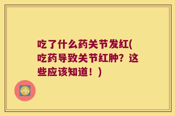 吃了什么药关节发红(吃药导致关节红肿?这些应该知道!)