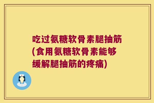 吃过氨糖软骨素腿抽筋(食用氨糖软骨素能够缓解腿抽筋的疼痛)