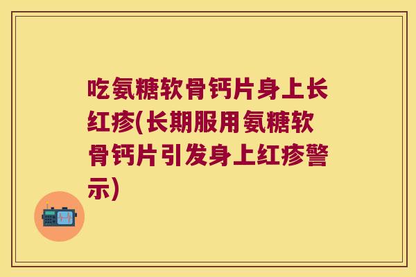 吃氨糖软骨钙片身上长红疹(长期服用氨糖软骨钙片引发身上红疹警示)