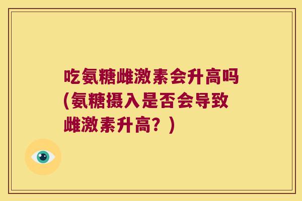吃氨糖雌激素会升高吗(氨糖摄入是否会导致雌激素升高?)