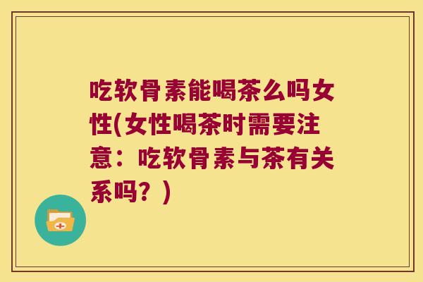 吃软骨素能喝茶么吗女性(女性喝茶时需要注意:吃软骨素与茶有关系吗?)