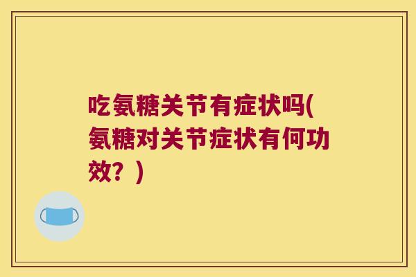 吃氨糖关节有症状吗(氨糖对关节症状有何功效？)