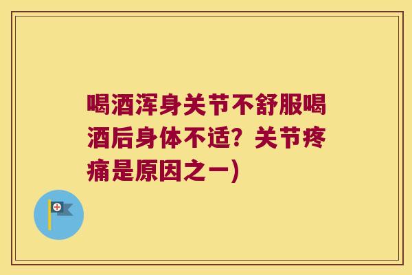 喝酒浑身关节不舒服喝酒后身体不适?关节疼痛是原因之一)