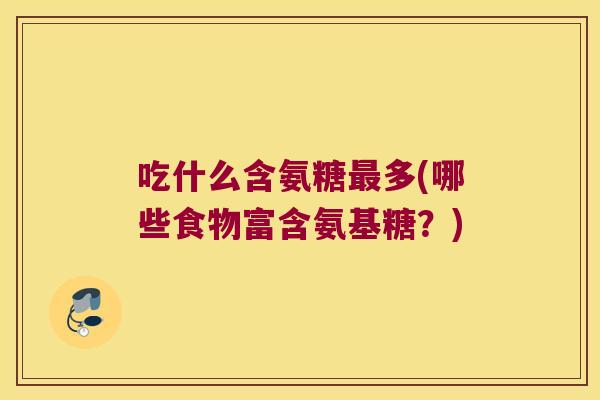 吃什么含氨糖最多(哪些食物富含氨基糖?)