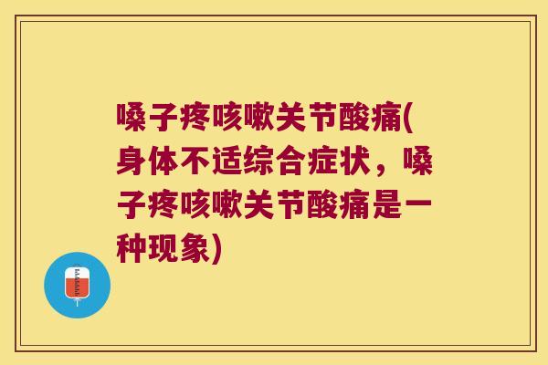 嗓子疼咳嗽关节酸痛(身体不适综合症状,嗓子疼咳嗽关节酸痛是一种现象)