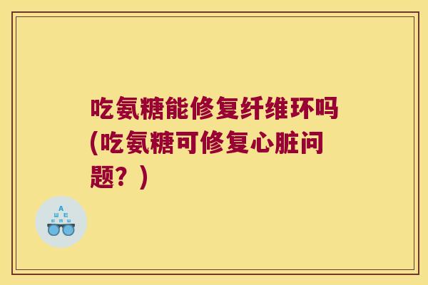 吃氨糖能修复纤维环吗(吃氨糖可修复心脏问题?)