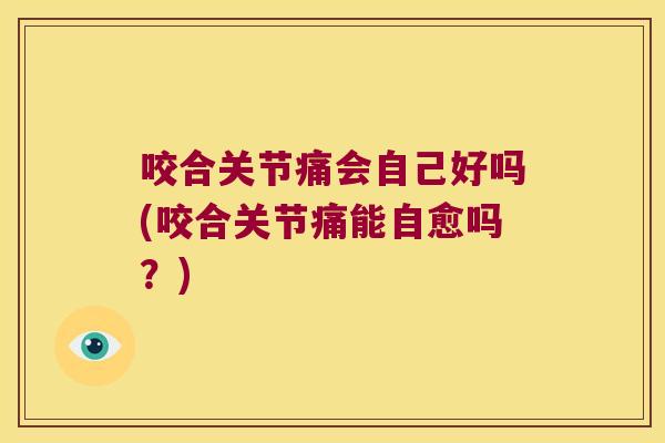 咬合关节痛会自己好吗(咬合关节痛能自愈吗?)