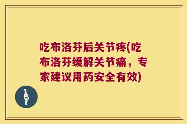 吃布洛芬后关节疼(吃布洛芬缓解关节痛，专家建议用药安全有效)