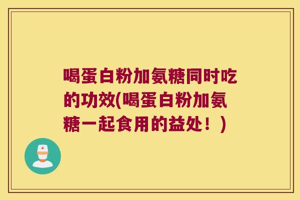 喝蛋白粉加氨糖同时吃的功效(喝蛋白粉加氨糖一起食用的益处!)