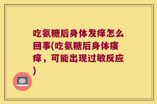 吃氨糖后身体发痒怎么回事(吃氨糖后身体瘙痒,可能出现过敏反应)
