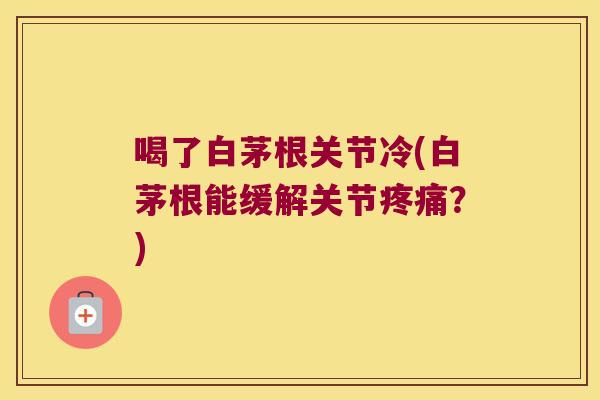 喝了白茅根关节冷(白茅根能缓解关节疼痛?)
