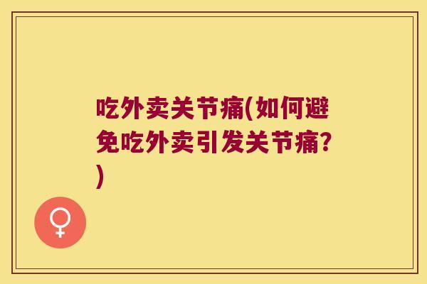 吃外卖关节痛(如何避免吃外卖引发关节痛?)