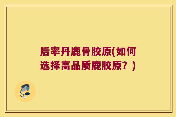 后率丹鹿骨胶原(如何选择高品质鹿胶原?)