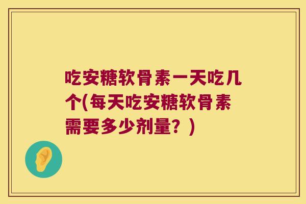 吃安糖软骨素一天吃几个(每天吃安糖软骨素需要多少剂量?)