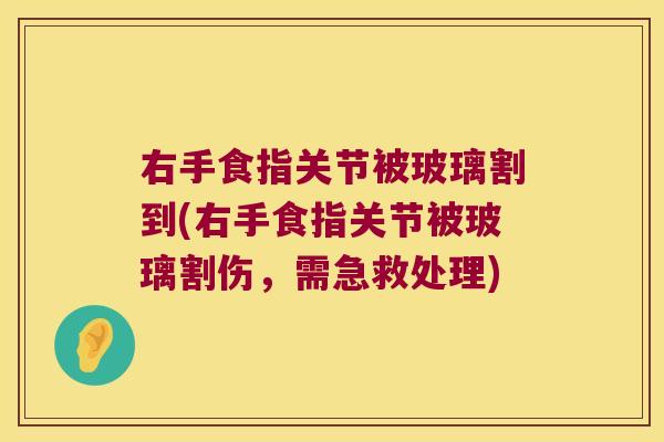 右手食指关节被玻璃割到(右手食指关节被玻璃割伤,需急救处理)