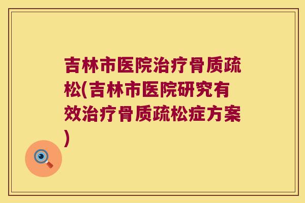 吉林市医院治疗骨质疏松(吉林市医院研究有效治疗骨质疏松症方案)
