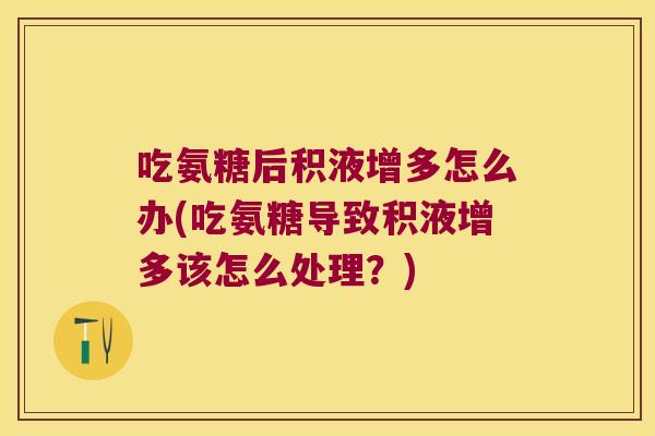 吃氨糖后积液增多怎么办(吃氨糖导致积液增多该怎么处理？)