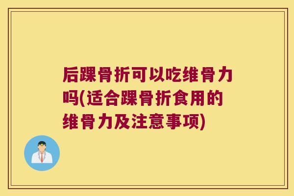 后踝骨折可以吃维骨力吗(适合踝骨折食用的维骨力及注意事项)