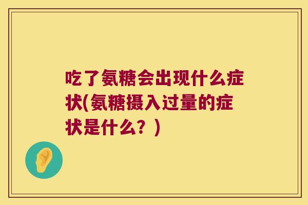吃了氨糖会出现什么症状(氨糖摄入过量的症状是什么?)