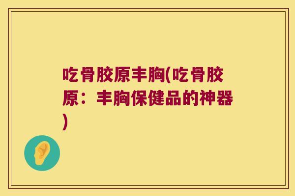 吃骨胶原丰胸(吃骨胶原:丰胸保健品的神器)