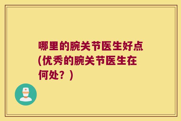 哪里的腕关节医生好点(优秀的腕关节医生在何处?)
