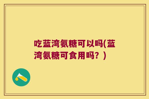 吃蓝湾氨糖可以吗(蓝湾氨糖可食用吗?)