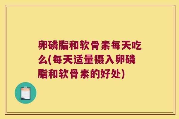 卵磷脂和软骨素每天吃么(每天适量摄入卵磷脂和软骨素的好处)