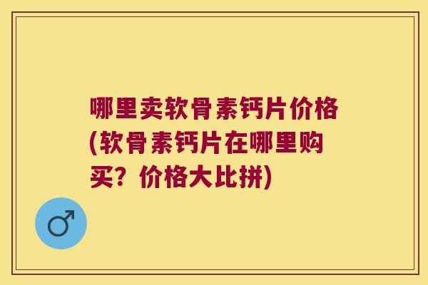 哪里卖软骨素钙片价格(软骨素钙片在哪里购买？价格大比拼)