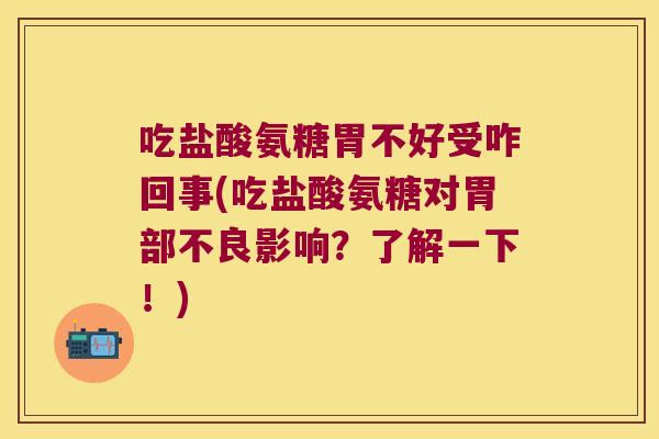 吃盐酸氨糖胃不好受咋回事(吃盐酸氨糖对胃部不良影响?了解一下!)
