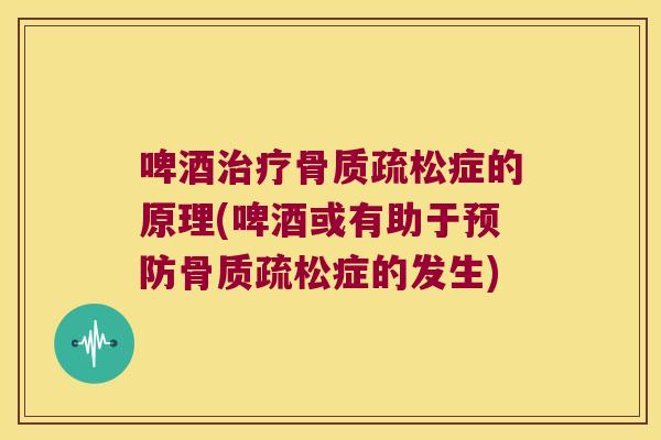 啤酒治疗骨质疏松症的原理(啤酒或有助于预防骨质疏松症的发生)