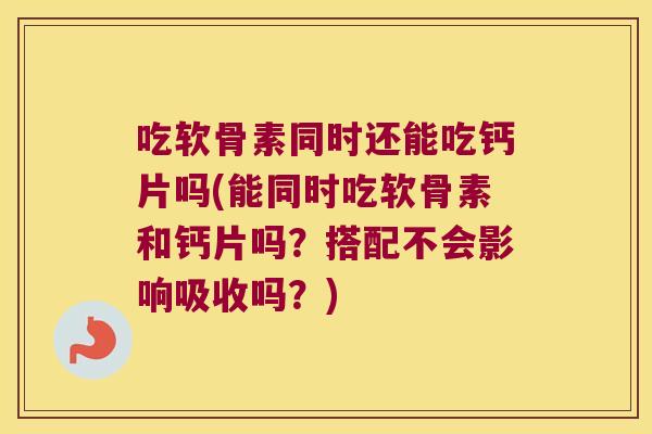 吃软骨素同时还能吃钙片吗(能同时吃软骨素和钙片吗？搭配不会影响吸收吗？)
