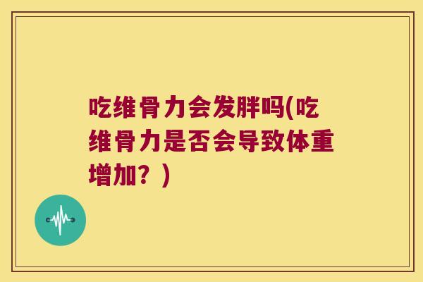 吃维骨力会发胖吗(吃维骨力是否会导致体重增加?)