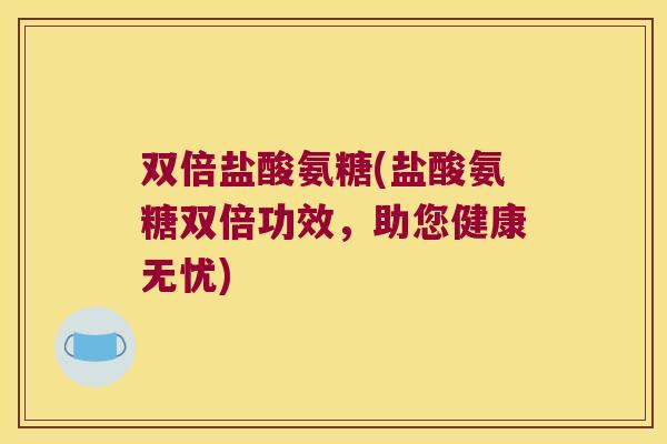 双倍盐酸氨糖(盐酸氨糖双倍功效，助您健康无忧)