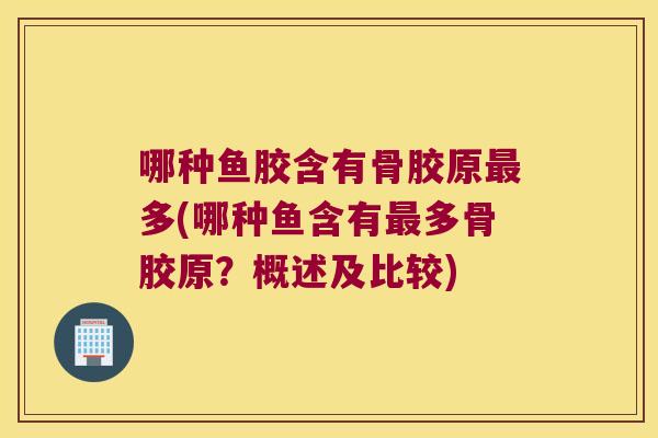 哪种鱼胶含有骨胶原最多(哪种鱼含有最多骨胶原?概述及比较)