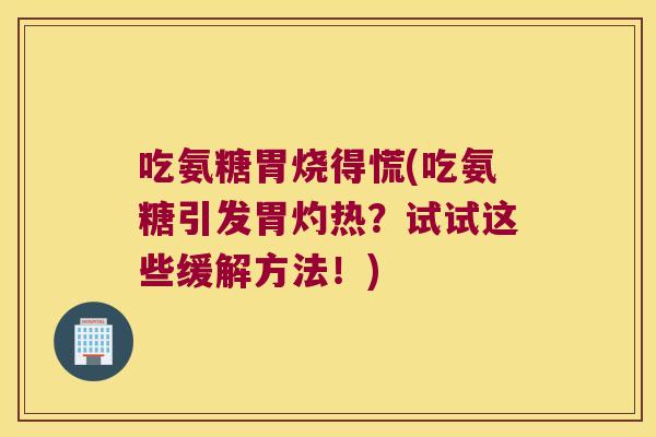 吃氨糖胃烧得慌(吃氨糖引发胃灼热？试试这些缓解方法！)