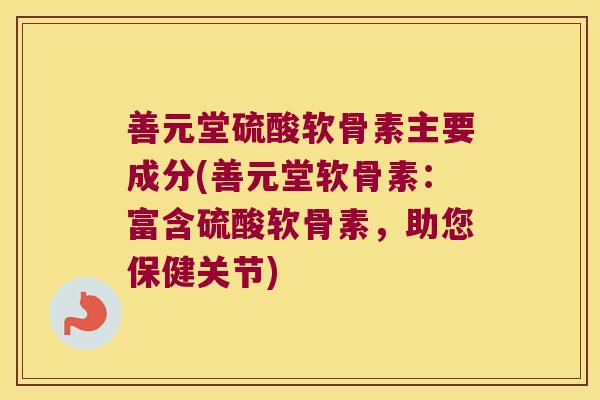 善元堂硫酸软骨素主要成分(善元堂软骨素:富含硫酸软骨素,助您保健关节)