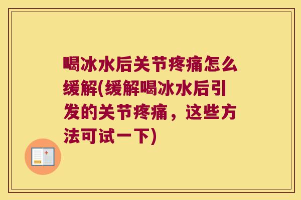 喝冰水后关节疼痛怎么缓解(缓解喝冰水后引发的关节疼痛,这些方法可试一下)