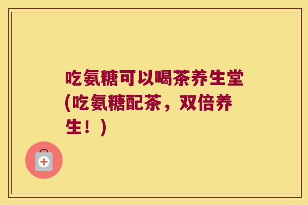 吃氨糖可以喝茶养生堂(吃氨糖配茶,双倍养生!)