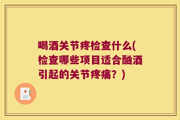 喝酒关节疼检查什么(检查哪些项目适合酗酒引起的关节疼痛?)