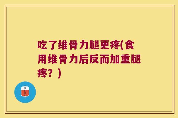吃了维骨力腿更疼(食用维骨力后反而加重腿疼?)