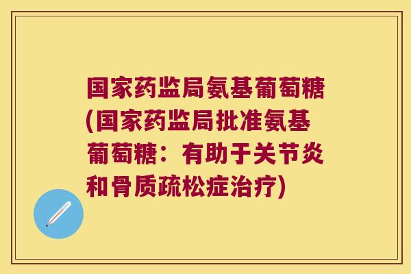 国家药监局氨基葡萄糖(国家药监局批准氨基葡萄糖:有助于关节炎和骨质疏松症治疗)