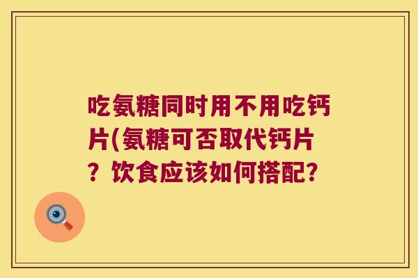 吃氨糖同时用不用吃钙片(氨糖可否取代钙片?饮食应该如何搭配?