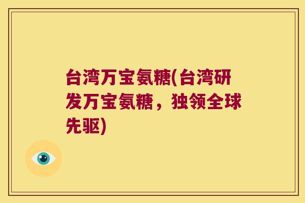台湾万宝氨糖(台湾研发万宝氨糖,独领全球先驱)